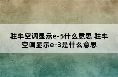 驻车空调显示e-5什么意思 驻车空调显示e-3是什么意思